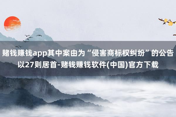 赌钱赚钱app其中案由为“侵害商标权纠纷”的公告以27则居首-赌钱赚钱软件(中国)官方下载