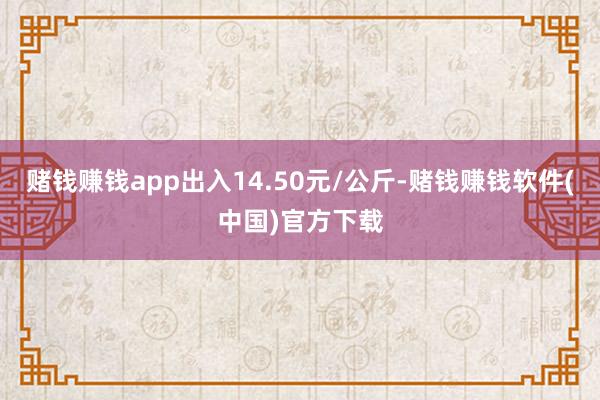 赌钱赚钱app出入14.50元/公斤-赌钱赚钱软件(中国)官方下载