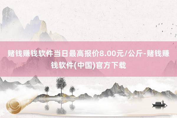 赌钱赚钱软件当日最高报价8.00元/公斤-赌钱赚钱软件(中国)官方下载