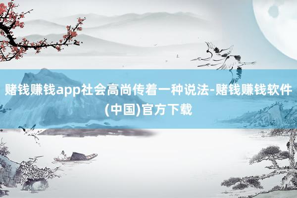 赌钱赚钱app社会高尚传着一种说法-赌钱赚钱软件(中国)官方下载