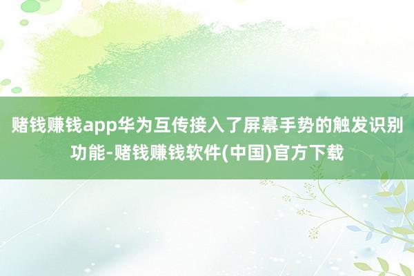 赌钱赚钱app华为互传接入了屏幕手势的触发识别功能-赌钱赚钱软件(中国)官方下载