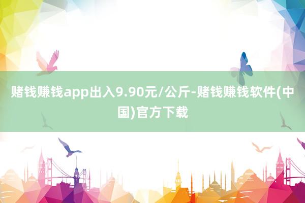 赌钱赚钱app出入9.90元/公斤-赌钱赚钱软件(中国)官方下载