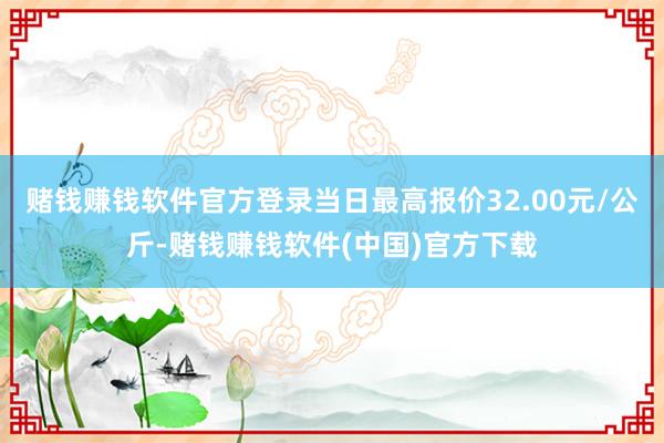 赌钱赚钱软件官方登录当日最高报价32.00元/公斤-赌钱赚钱软件(中国)官方下载