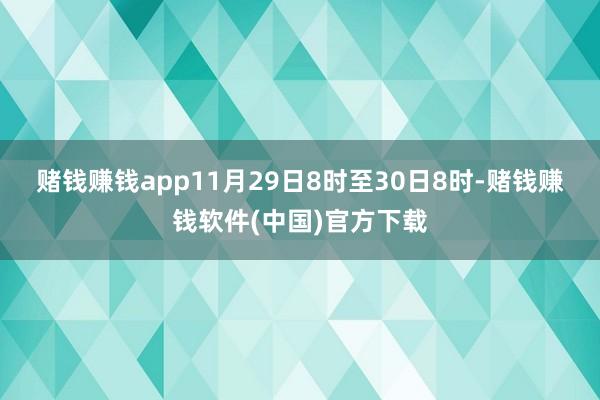 赌钱赚钱app　　11月29日8时至30日8时-赌钱赚钱软件(中国)官方下载