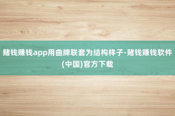 赌钱赚钱app用曲牌联套为结构样子-赌钱赚钱软件(中国)官方下载