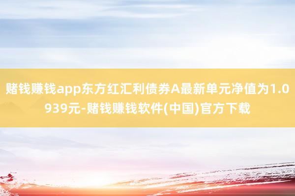 赌钱赚钱app东方红汇利债券A最新单元净值为1.0939元-赌钱赚钱软件(中国)官方下载