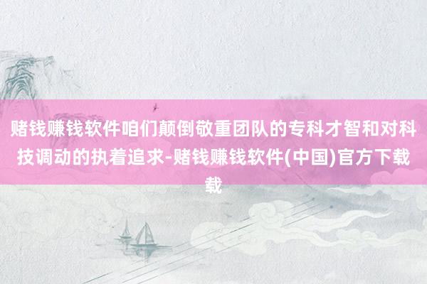 赌钱赚钱软件咱们颠倒敬重团队的专科才智和对科技调动的执着追求-赌钱赚钱软件(中国)官方下载