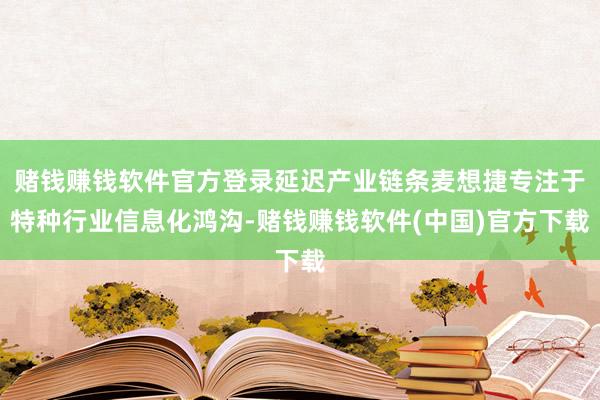 赌钱赚钱软件官方登录延迟产业链条麦想捷专注于特种行业信息化鸿沟-赌钱赚钱软件(中国)官方下载