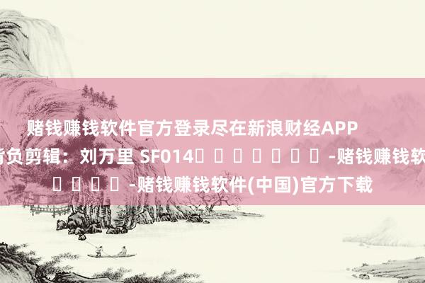 赌钱赚钱软件官方登录尽在新浪财经APP            						背负剪辑：刘万里 SF014							-赌钱赚钱软件(中国)官方下载
