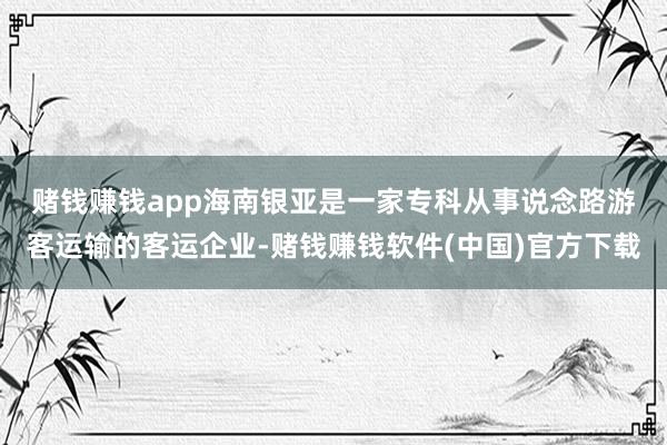 赌钱赚钱app　　海南银亚是一家专科从事说念路游客运输的客运企业-赌钱赚钱软件(中国)官方下载