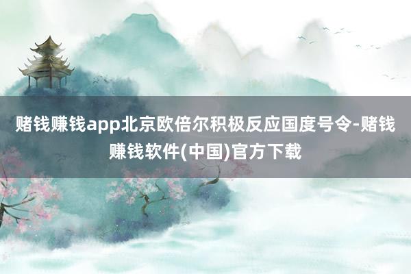 赌钱赚钱app北京欧倍尔积极反应国度号令-赌钱赚钱软件(中国)官方下载