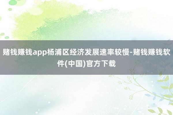 赌钱赚钱app杨浦区经济发展速率较慢-赌钱赚钱软件(中国)官方下载