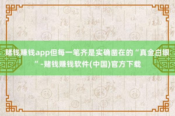 赌钱赚钱app但每一笔齐是实确凿在的“真金白银”-赌钱赚钱软件(中国)官方下载