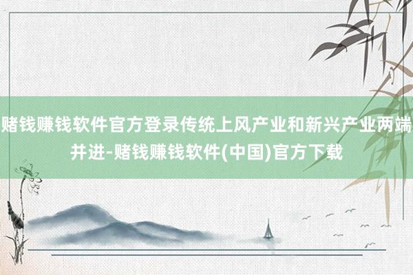赌钱赚钱软件官方登录传统上风产业和新兴产业两端并进-赌钱赚钱软件(中国)官方下载
