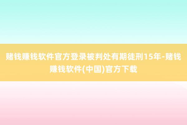 赌钱赚钱软件官方登录被判处有期徒刑15年-赌钱赚钱软件(中国)官方下载