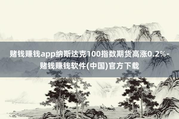 赌钱赚钱app纳斯达克100指数期货高涨0.2%-赌钱赚钱软件(中国)官方下载