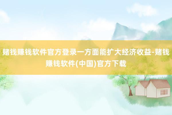 赌钱赚钱软件官方登录一方面能扩大经济收益-赌钱赚钱软件(中国)官方下载