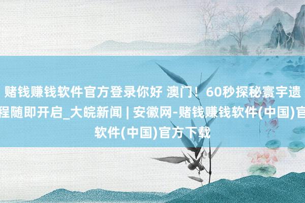 赌钱赚钱软件官方登录你好 澳门！60秒探秘寰宇遗产，旅程随即开启_大皖新闻 | 安徽网-赌钱赚钱软件(中国)官方下载