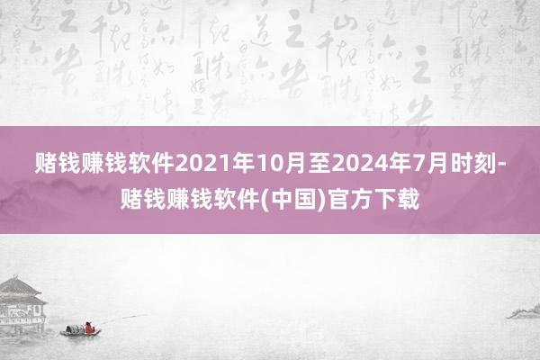 赌钱赚钱软件2021年10月至2024年7月时刻-赌钱赚钱软件(中国)官方下载