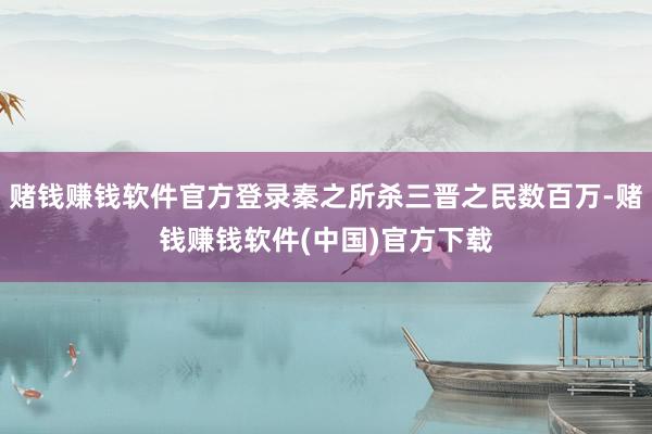 赌钱赚钱软件官方登录秦之所杀三晋之民数百万-赌钱赚钱软件(中国)官方下载