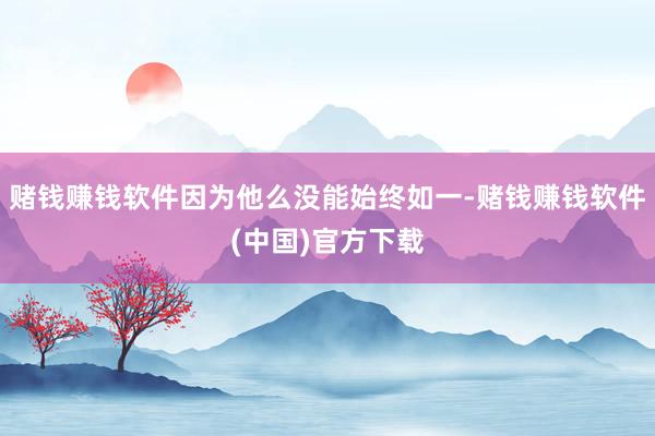 赌钱赚钱软件因为他么没能始终如一-赌钱赚钱软件(中国)官方下载