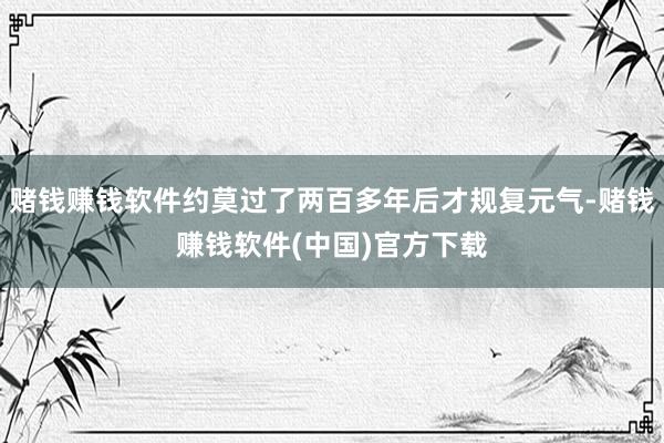 赌钱赚钱软件约莫过了两百多年后才规复元气-赌钱赚钱软件(中国)官方下载