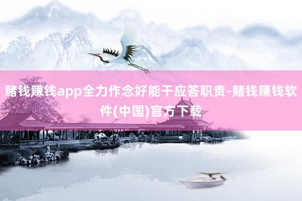 赌钱赚钱app全力作念好能干应答职责-赌钱赚钱软件(中国)官方下载