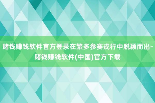 赌钱赚钱软件官方登录在繁多参赛戎行中脱颖而出-赌钱赚钱软件(中国)官方下载