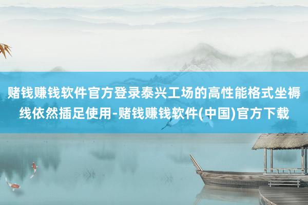 赌钱赚钱软件官方登录泰兴工场的高性能格式坐褥线依然插足使用-赌钱赚钱软件(中国)官方下载