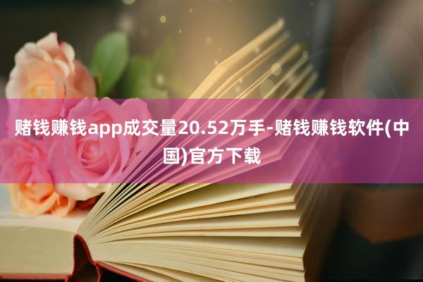 赌钱赚钱app成交量20.52万手-赌钱赚钱软件(中国)官方下载