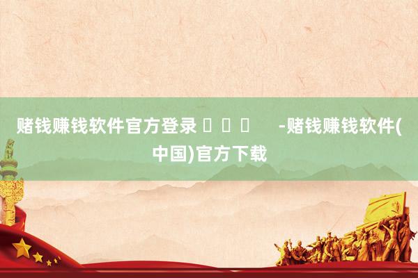 赌钱赚钱软件官方登录 ​​​    -赌钱赚钱软件(中国)官方下载