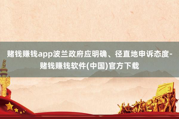 赌钱赚钱app波兰政府应明确、径直地申诉态度-赌钱赚钱软件(中国)官方下载