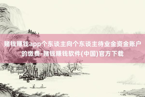 赌钱赚钱app个东谈主向个东谈主待业金资金账户的缴费-赌钱赚钱软件(中国)官方下载
