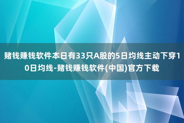 赌钱赚钱软件本日有33只A股的5日均线主动下穿10日均线-赌钱赚钱软件(中国)官方下载