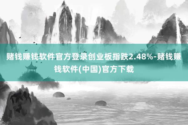 赌钱赚钱软件官方登录创业板指跌2.48%-赌钱赚钱软件(中国)官方下载