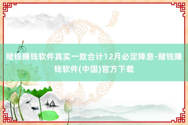 赌钱赚钱软件真实一致合计12月必定降息-赌钱赚钱软件(中国)官方下载