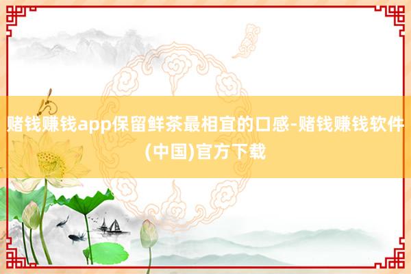 赌钱赚钱app保留鲜茶最相宜的口感-赌钱赚钱软件(中国)官方下载