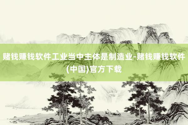 赌钱赚钱软件工业当中主体是制造业-赌钱赚钱软件(中国)官方下载