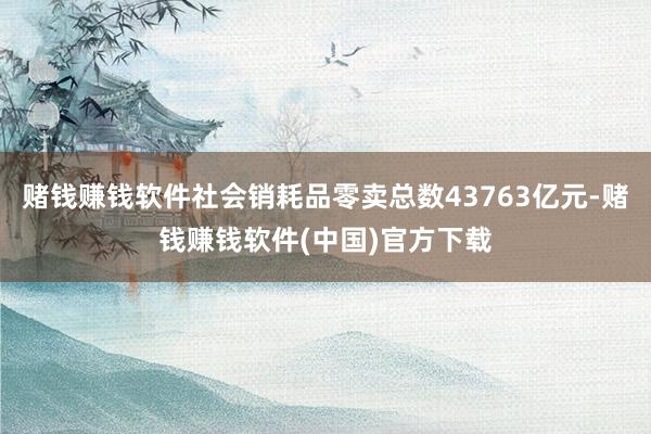 赌钱赚钱软件社会销耗品零卖总数43763亿元-赌钱赚钱软件(中国)官方下载