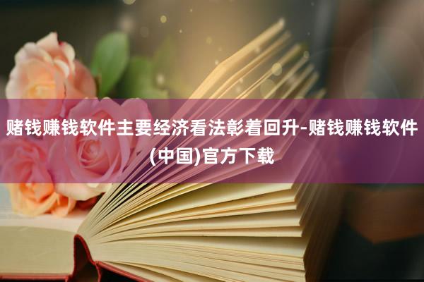 赌钱赚钱软件主要经济看法彰着回升-赌钱赚钱软件(中国)官方下载
