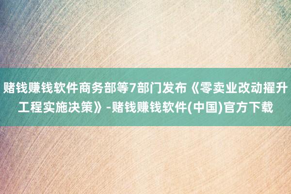 赌钱赚钱软件商务部等7部门发布《零卖业改动擢升工程实施决策》-赌钱赚钱软件(中国)官方下载
