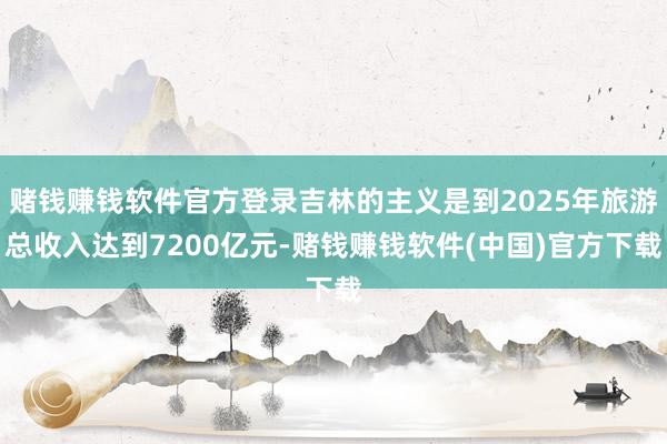 赌钱赚钱软件官方登录吉林的主义是到2025年旅游总收入达到7200亿元-赌钱赚钱软件(中国)官方下载