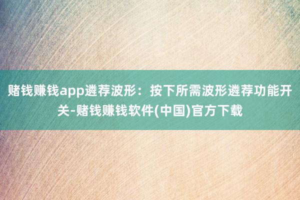 赌钱赚钱app遴荐波形：按下所需波形遴荐功能开关-赌钱赚钱软件(中国)官方下载