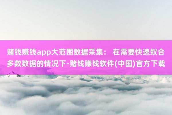 赌钱赚钱app大范围数据采集： 在需要快速蚁合多数数据的情况下-赌钱赚钱软件(中国)官方下载
