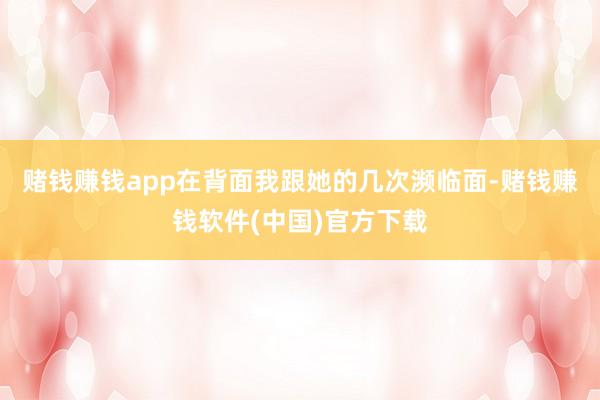 赌钱赚钱app在背面我跟她的几次濒临面-赌钱赚钱软件(中国)官方下载