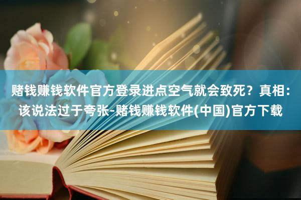 赌钱赚钱软件官方登录进点空气就会致死？真相：该说法过于夸张-赌钱赚钱软件(中国)官方下载