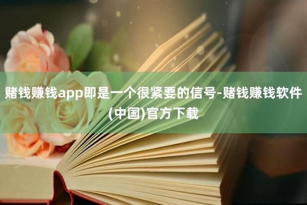 赌钱赚钱app即是一个很紧要的信号-赌钱赚钱软件(中国)官方下载