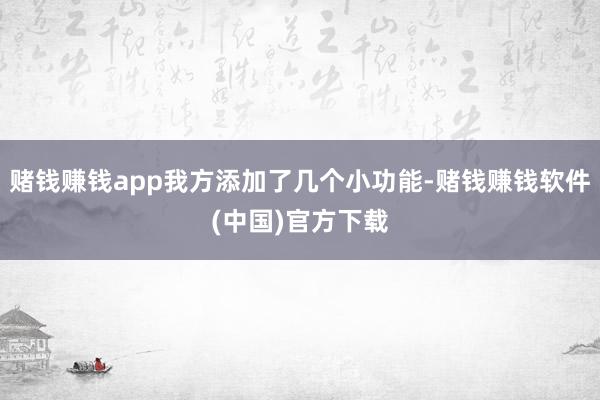 赌钱赚钱app我方添加了几个小功能-赌钱赚钱软件(中国)官方下载