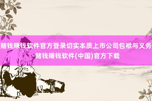 赌钱赚钱软件官方登录切实本质上市公司包袱与义务-赌钱赚钱软件(中国)官方下载