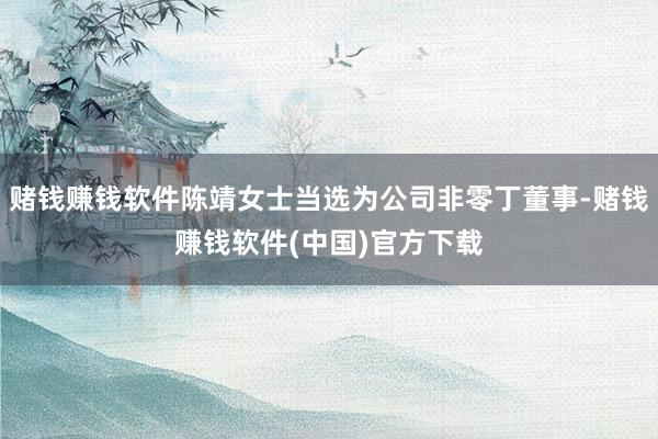 赌钱赚钱软件陈靖女士当选为公司非零丁董事-赌钱赚钱软件(中国)官方下载